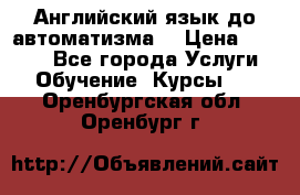 Английский язык до автоматизма. › Цена ­ 1 000 - Все города Услуги » Обучение. Курсы   . Оренбургская обл.,Оренбург г.